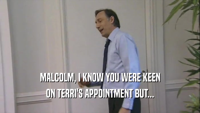 MALCOLM, I KNOW YOU WERE KEEN ON TERRI'S APPOINTMENT BUT... 