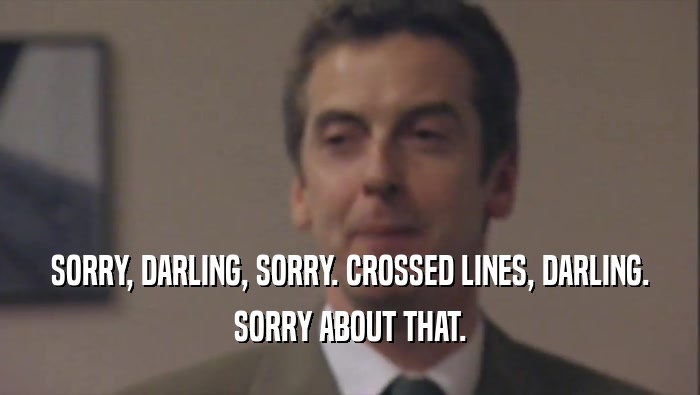 SORRY, DARLING, SORRY. CROSSED LINES, DARLING. SORRY ABOUT THAT. 