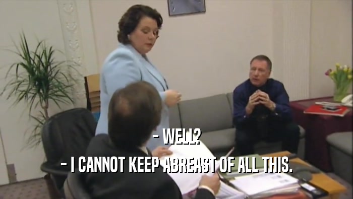 - WELL? - I CANNOT KEEP ABREAST OF ALL THIS. 