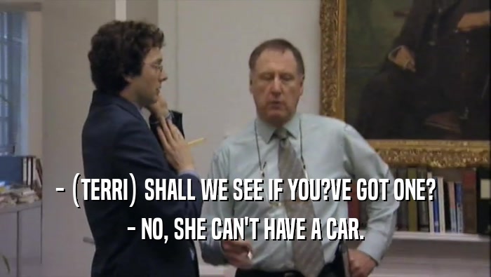 - (TERRI) SHALL WE SEE IF YOU?VE GOT ONE? - NO, SHE CAN'T HAVE A CAR. 