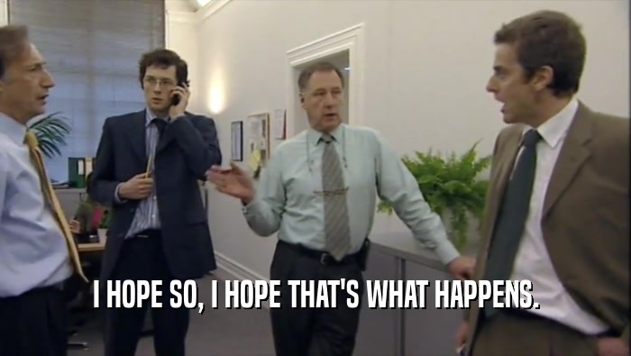 I HOPE SO, I HOPE THAT'S WHAT HAPPENS.  