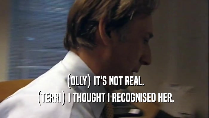 (OLLY) IT'S NOT REAL. (TERRI) I THOUGHT I RECOGNISED HER. 