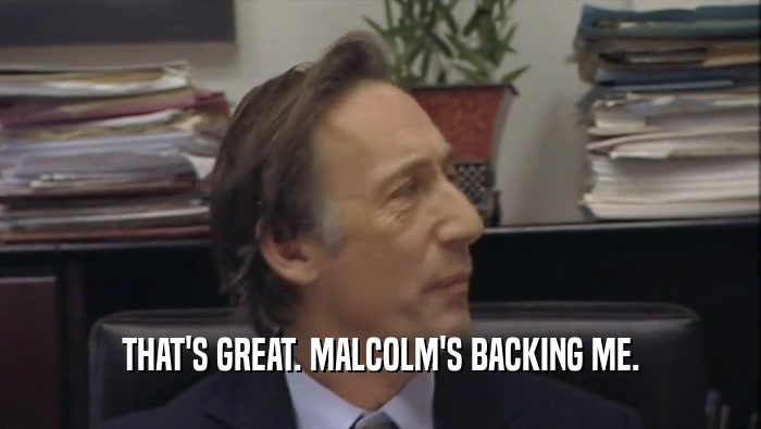 THAT'S GREAT. MALCOLM'S BACKING ME.  