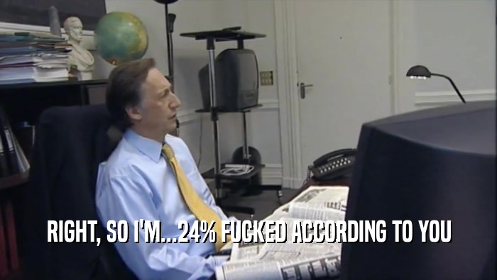 RIGHT, SO I'M...24% FUCKED ACCORDING TO YOU  