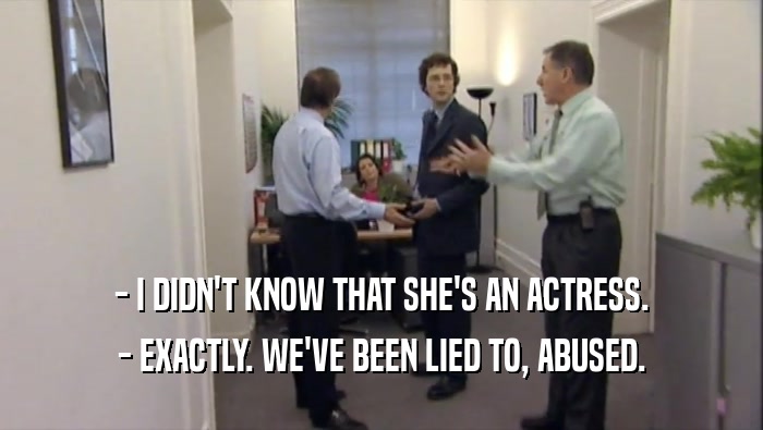 - I DIDN'T KNOW THAT SHE'S AN ACTRESS. - EXACTLY. WE'VE BEEN LIED TO, ABUSED. 