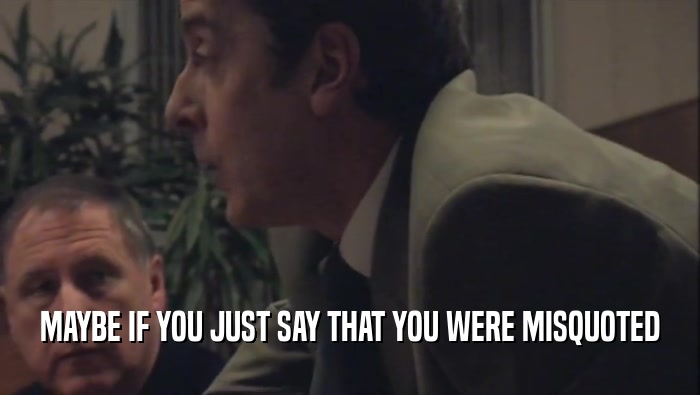 MAYBE IF YOU JUST SAY THAT YOU WERE MISQUOTED  