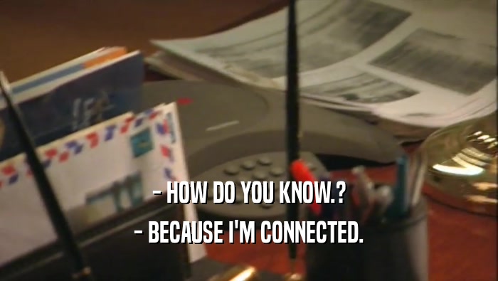 - HOW DO YOU KNOW.? - BECAUSE I'M CONNECTED. 