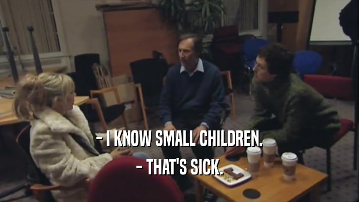 - I KNOW SMALL CHILDREN. - THAT'S SICK. 