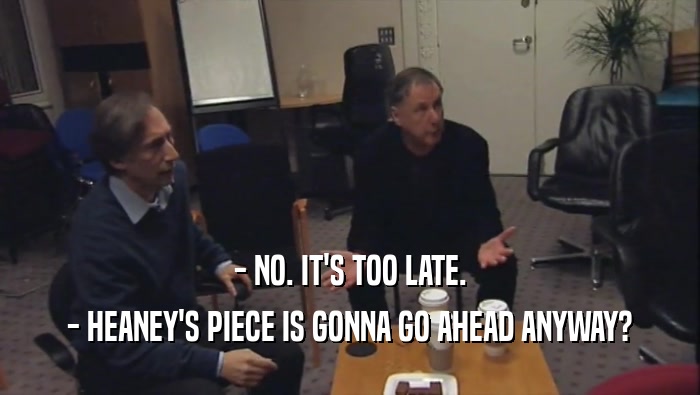- NO. IT'S TOO LATE. - HEANEY'S PIECE IS GONNA GO AHEAD ANYWAY? 