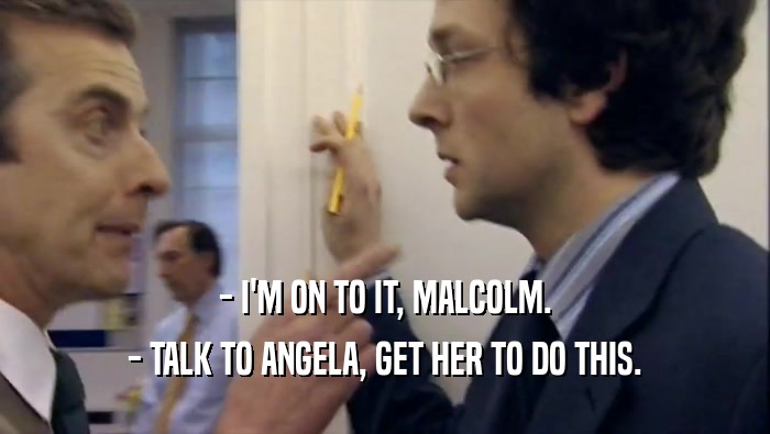 - I'M ON TO IT, MALCOLM. - TALK TO ANGELA, GET HER TO DO THIS. 