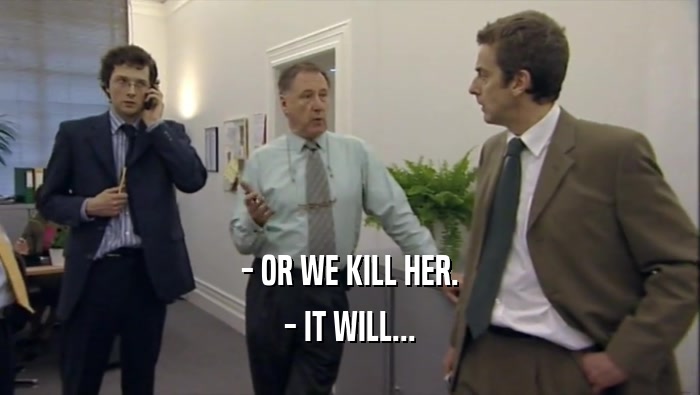 - OR WE KILL HER. - IT WILL... 