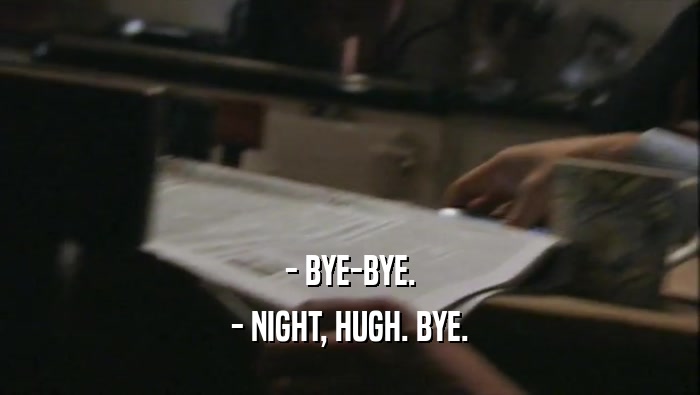 - BYE-BYE. - NIGHT, HUGH. BYE. 