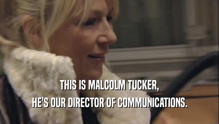 THIS IS MALCOLM TUCKER, HE'S OUR DIRECTOR OF COMMUNICATIONS. 
