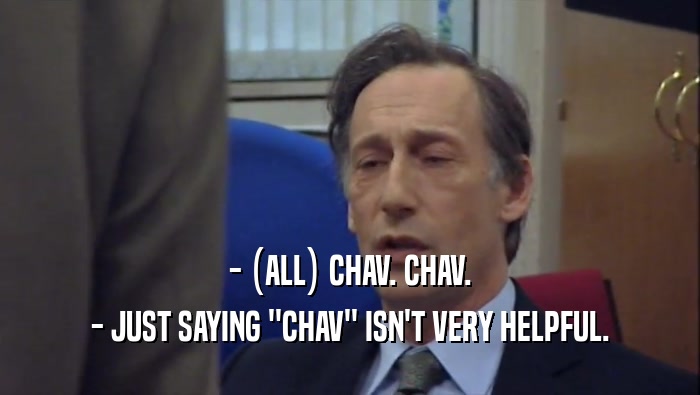 - (ALL) CHAV. CHAV.
 - JUST SAYING ''CHAV'' ISN'T VERY HELPFUL.
 