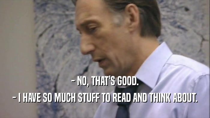 - NO, THAT'S GOOD. - I HAVE SO MUCH STUFF TO READ AND THINK ABOUT. 