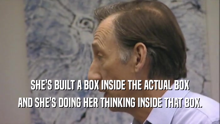 SHE'S BUILT A BOX INSIDE THE ACTUAL BOX AND SHE'S DOING HER THINKING INSIDE THAT BOX. 