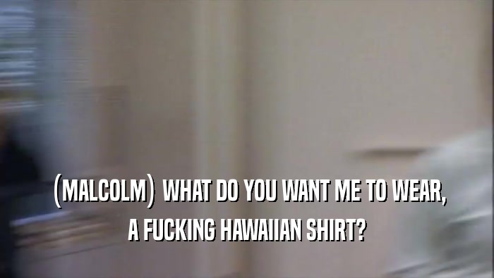 (MALCOLM) WHAT DO YOU WANT ME TO WEAR, A FUCKING HAWAIIAN SHIRT? 