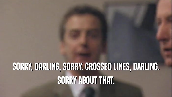 SORRY, DARLING, SORRY. CROSSED LINES, DARLING. SORRY ABOUT THAT. 