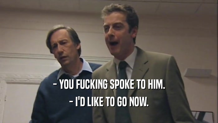 - YOU FUCKING SPOKE TO HIM. - I'D LIKE TO GO NOW. 