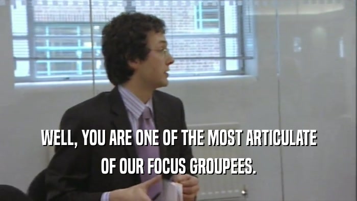 WELL, YOU ARE ONE OF THE MOST ARTICULATE OF OUR FOCUS GROUPEES. 
