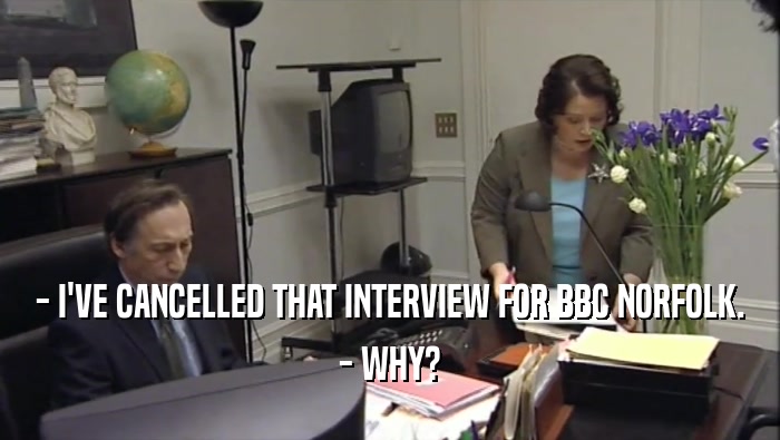 - I'VE CANCELLED THAT INTERVIEW FOR BBC NORFOLK.
 - WHY?
 