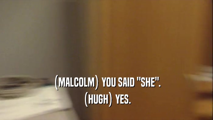 (MALCOLM) YOU SAID ''SHE''. (HUGH) YES. 