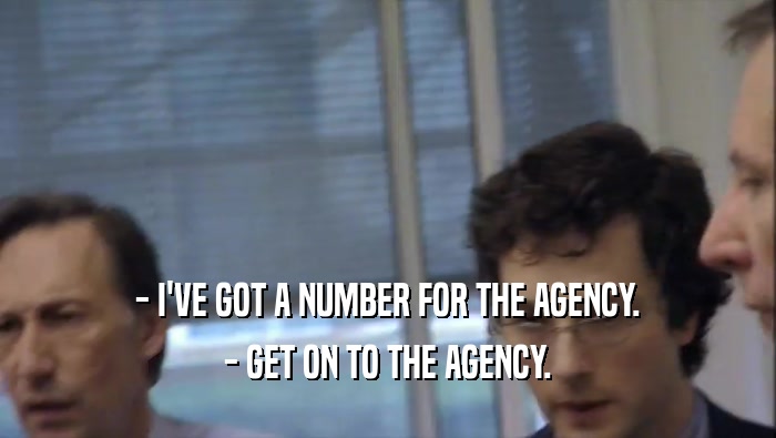 - I'VE GOT A NUMBER FOR THE AGENCY. - GET ON TO THE AGENCY. 