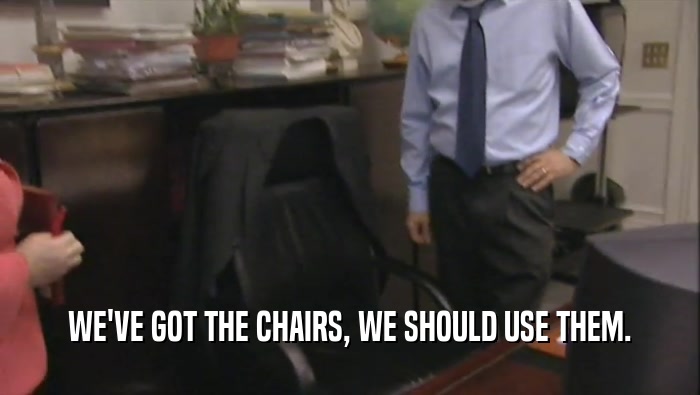 WE'VE GOT THE CHAIRS, WE SHOULD USE THEM.
  