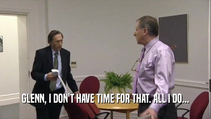 GLENN, I DON'T HAVE TIME FOR THAT. ALL I DO...  