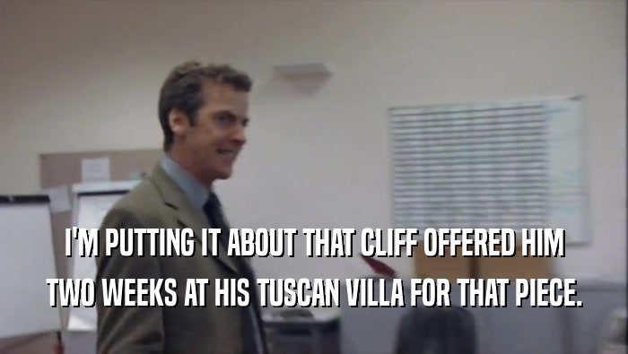 I'M PUTTING IT ABOUT THAT CLIFF OFFERED HIM TWO WEEKS AT HIS TUSCAN VILLA FOR THAT PIECE. 