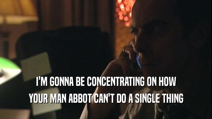 I'M GONNA BE CONCENTRATING ON HOW YOUR MAN ABBOT CAN'T DO A SINGLE THING 