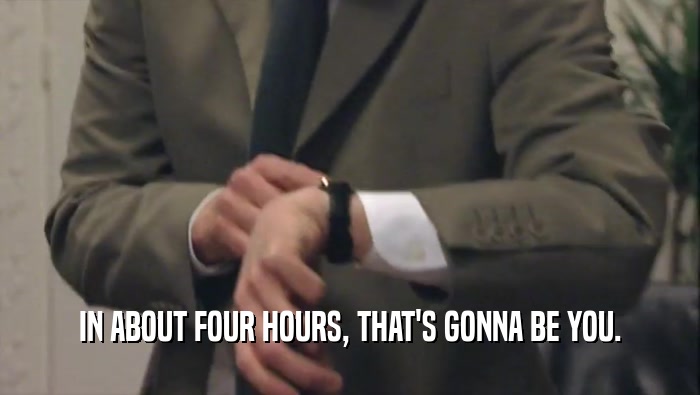 IN ABOUT FOUR HOURS, THAT'S GONNA BE YOU.  