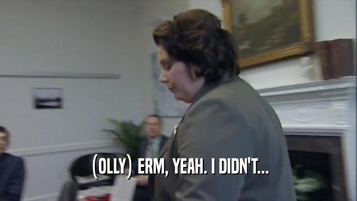 (OLLY) ERM, YEAH. I DIDN'T...  