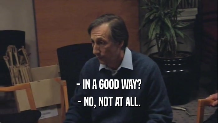 - IN A GOOD WAY? - NO, NOT AT ALL. 