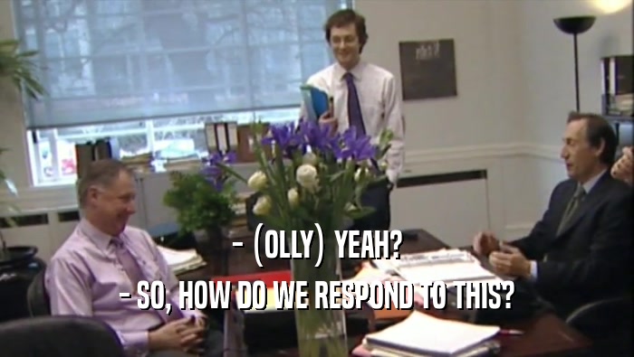 - (OLLY) YEAH? - SO, HOW DO WE RESPOND TO THIS? 