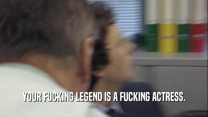 YOUR FUCKING LEGEND IS A FUCKING ACTRESS.  