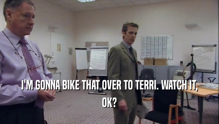 I'M GONNA BIKE THAT OVER TO TERRI. WATCH IT, OK? 