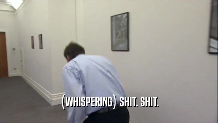 (WHISPERING) SHIT. SHIT.  