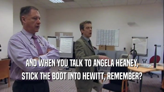 AND WHEN YOU TALK TO ANGELA HEANEY, STICK THE BOOT INTO HEWITT, REMEMBER? 