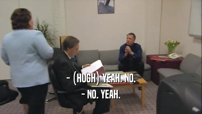 - (HUGH) YEAH. NO. - NO. YEAH. 