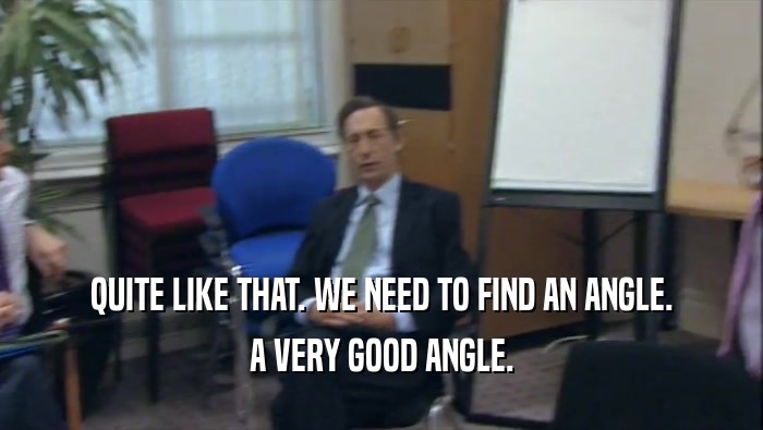 QUITE LIKE THAT. WE NEED TO FIND AN ANGLE. A VERY GOOD ANGLE. 