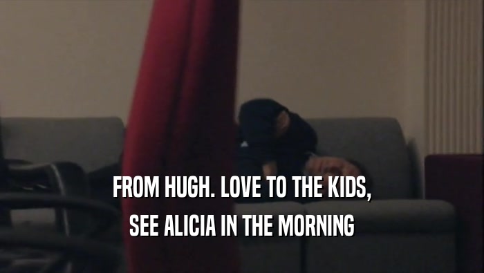 FROM HUGH. LOVE TO THE KIDS,
 SEE ALICIA IN THE MORNING
 