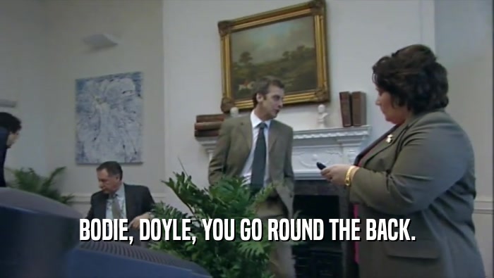 BODIE, DOYLE, YOU GO ROUND THE BACK.  