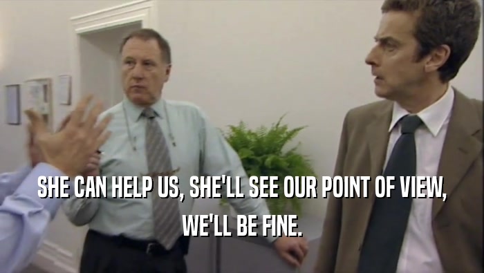 SHE CAN HELP US, SHE'LL SEE OUR POINT OF VIEW, WE'LL BE FINE. 