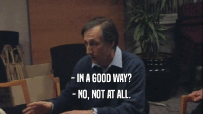 - IN A GOOD WAY? - NO, NOT AT ALL. 