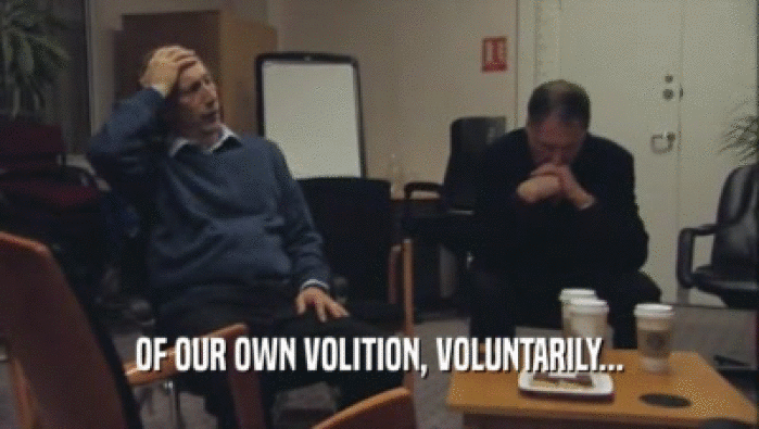 OF OUR OWN VOLITION, VOLUNTARILY...  