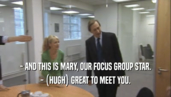 - AND THIS IS MARY, OUR FOCUS GROUP STAR. - (HUGH) GREAT TO MEET YOU. 