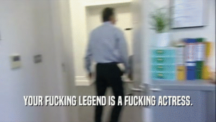 YOUR FUCKING LEGEND IS A FUCKING ACTRESS.  