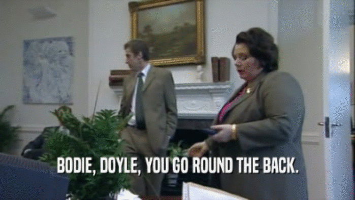 BODIE, DOYLE, YOU GO ROUND THE BACK.  