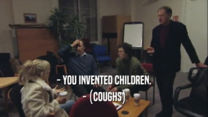 - YOU INVENTED CHILDREN.
 - (COUGHS)
 